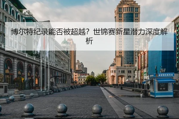 博尔特纪录能否被超越？世锦赛新星潜力深度解析